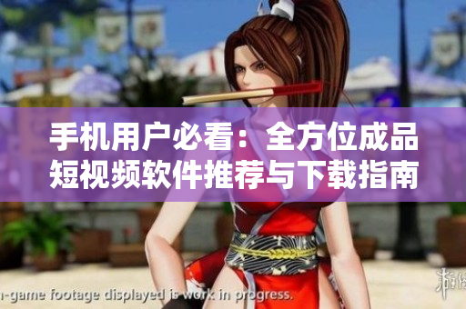 手机用户必看：全方位成品短视频软件推荐与下载指南