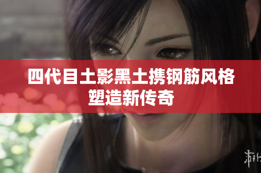 四代目土影黑土携钢筋风格塑造新传奇