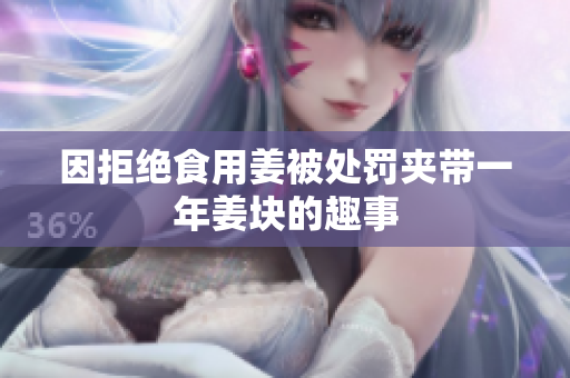 因拒绝食用姜被处罚夹带一年姜块的趣事