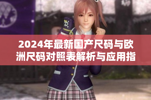 2024年最新国产尺码与欧洲尺码对照表解析与应用指南