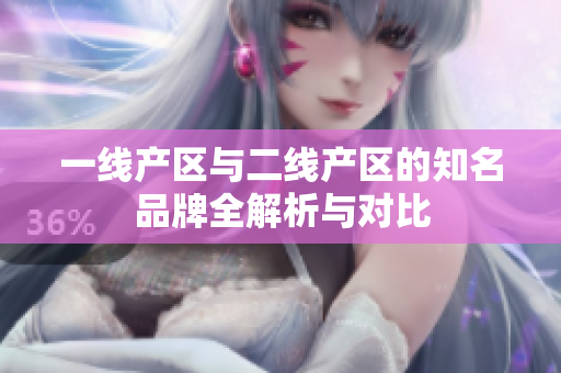 一线产区与二线产区的知名品牌全解析与对比