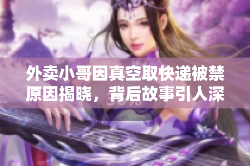 外卖小哥因真空取快递被禁原因揭晓，背后故事引人深思