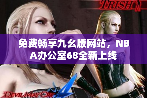免费畅享九幺版网站，NBA办公室68全新上线