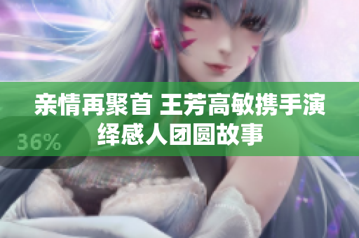亲情再聚首 王芳高敏携手演绎感人团圆故事