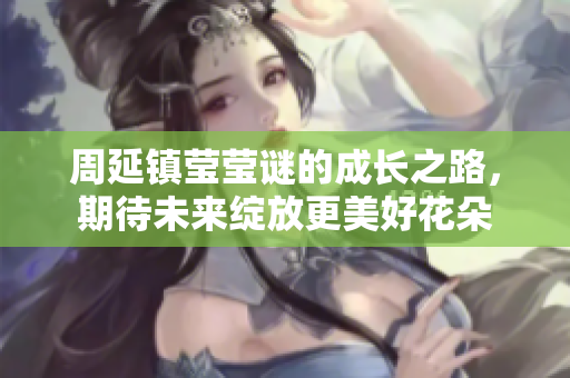 周延镇莹莹谜的成长之路，期待未来绽放更美好花朵