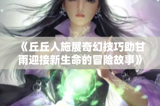《丘丘人施展奇幻技巧助甘雨迎接新生命的冒险故事》