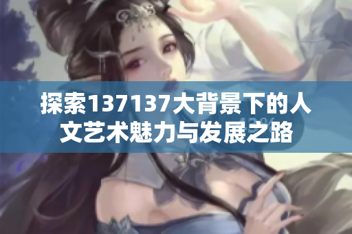 探索137137大背景下的人文艺术魅力与发展之路