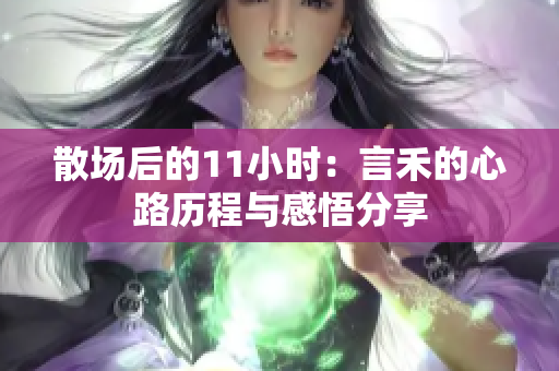 散场后的11小时：言禾的心路历程与感悟分享