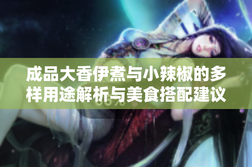 成品大香伊煮与小辣椒的多样用途解析与美食搭配建议
