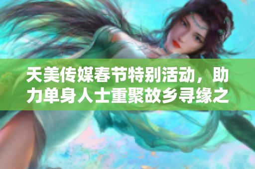 天美传媒春节特别活动，助力单身人士重聚故乡寻缘之旅