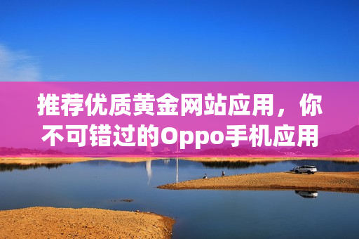 推荐优质黄金网站应用，你不可错过的Oppo手机应用汇总