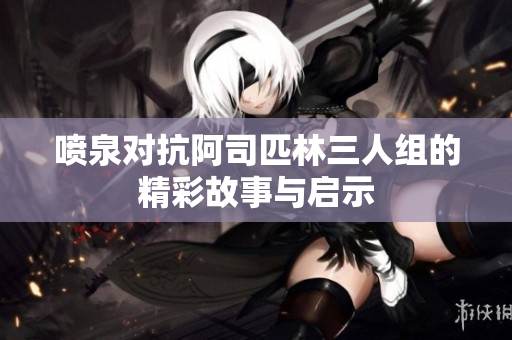 喷泉对抗阿司匹林三人组的精彩故事与启示