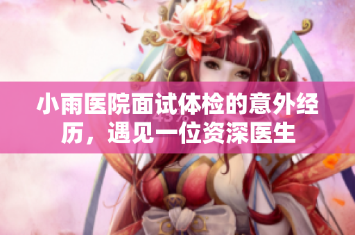 小雨医院面试体检的意外经历，遇见一位资深医生