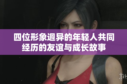 四位形象迥异的年轻人共同经历的友谊与成长故事