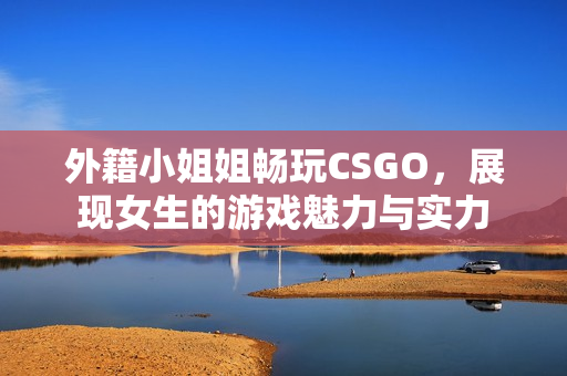 外籍小姐姐畅玩CSGO，展现女生的游戏魅力与实力