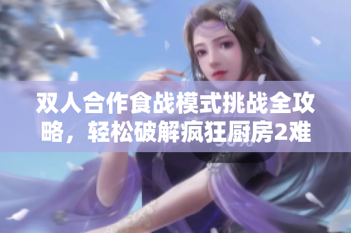 双人合作食战模式挑战全攻略，轻松破解疯狂厨房2难关秘诀