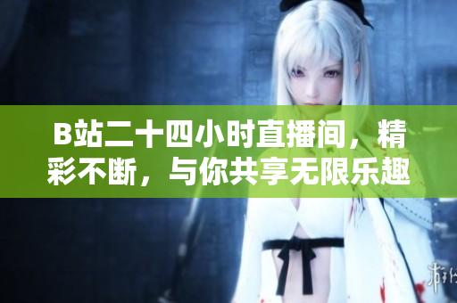 B站二十四小时直播间，精彩不断，与你共享无限乐趣