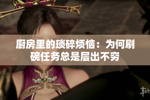 厨房里的琐碎烦恼：为何刷碗任务总是层出不穷