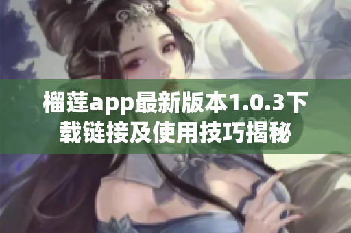 榴莲app最新版本1.0.3下载链接及使用技巧揭秘