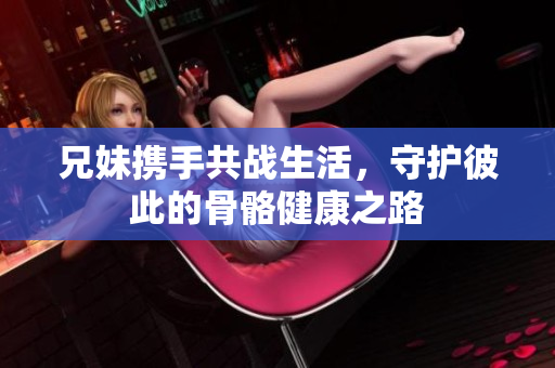 兄妹携手共战生活，守护彼此的骨骼健康之路