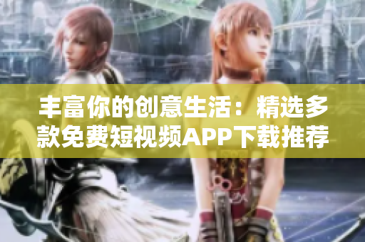 丰富你的创意生活：精选多款免费短视频APP下载推荐