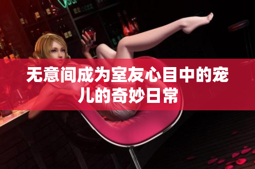 无意间成为室友心目中的宠儿的奇妙日常