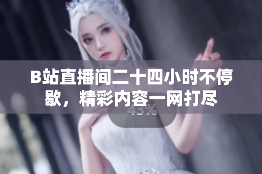 B站直播间二十四小时不停歇，精彩内容一网打尽