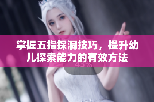 掌握五指探洞技巧，提升幼儿探索能力的有效方法