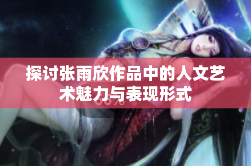 探讨张雨欣作品中的人文艺术魅力与表现形式