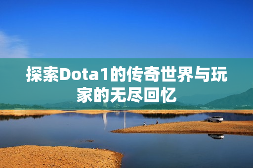 探索Dota1的传奇世界与玩家的无尽回忆