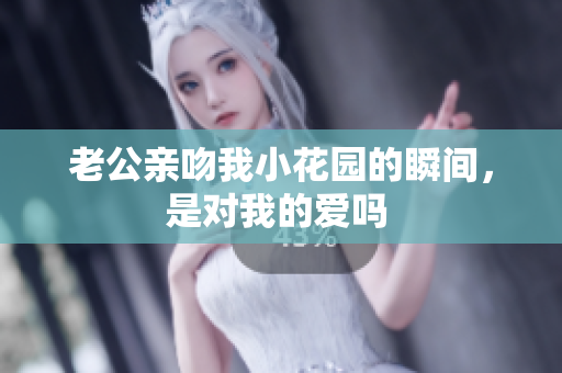 老公亲吻我小花园的瞬间，是对我的爱吗 