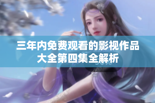 三年内免费观看的影视作品大全第四集全解析