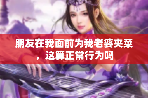 朋友在我面前为我老婆夹菜，这算正常行为吗