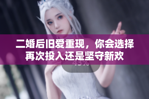 二婚后旧爱重现，你会选择再次投入还是坚守新欢