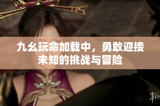 九幺玩命加载中，勇敢迎接未知的挑战与冒险