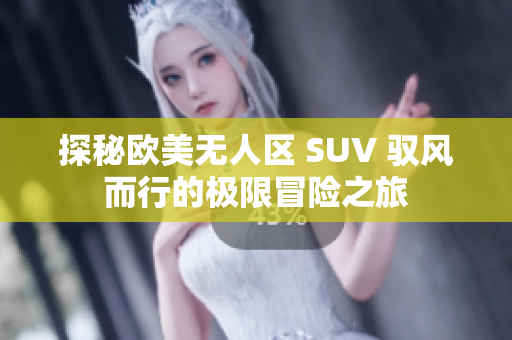 探秘欧美无人区 SUV 驭风而行的极限冒险之旅