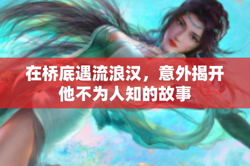 在桥底遇流浪汉，意外揭开他不为人知的故事