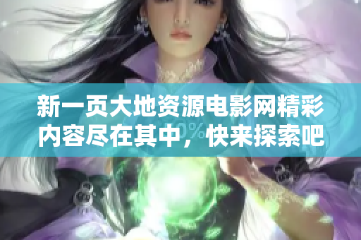 新一页大地资源电影网精彩内容尽在其中，快来探索吧