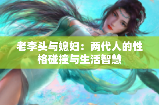老李头与媳妇：两代人的性格碰撞与生活智慧