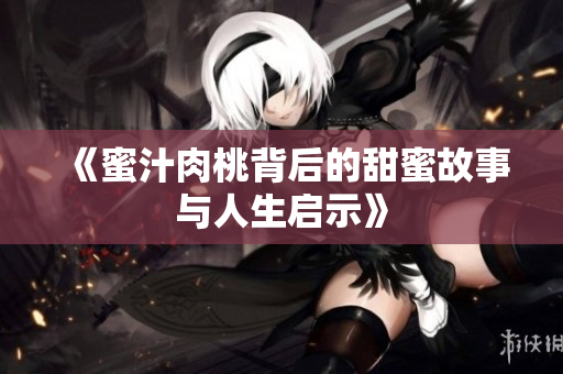 《蜜汁肉桃背后的甜蜜故事与人生启示》
