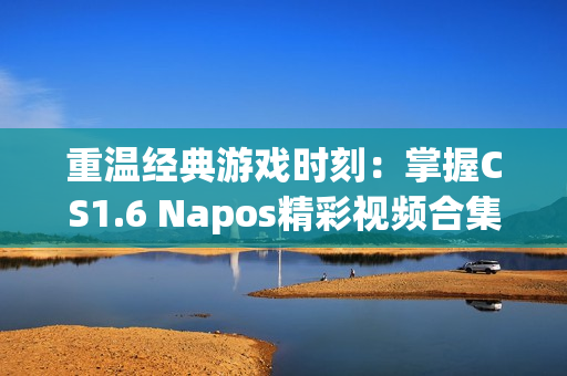 重温经典游戏时刻：掌握CS1.6 Napos精彩视频合集