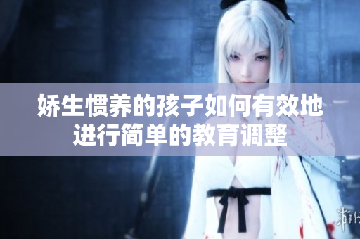 娇生惯养的孩子如何有效地进行简单的教育调整