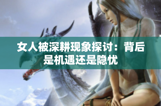女人被深耕现象探讨：背后是机遇还是隐忧