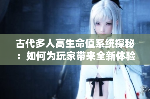 古代多人高生命值系统探秘：如何为玩家带来全新体验