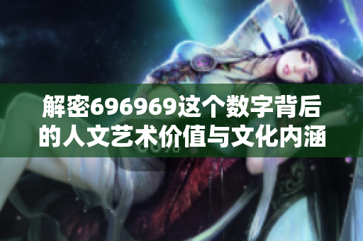 解密696969这个数字背后的人文艺术价值与文化内涵