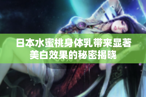 日本水蜜桃身体乳带来显著美白效果的秘密揭晓