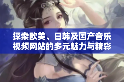 探索欧美、日韩及国产音乐视频网站的多元魅力与精彩内容