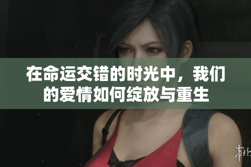 在命运交错的时光中，我们的爱情如何绽放与重生