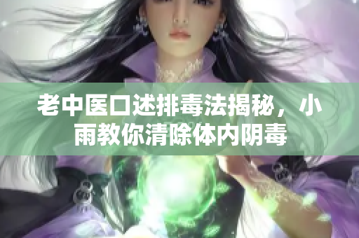 老中医口述排毒法揭秘，小雨教你清除体内阴毒