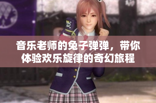 音乐老师的兔子弹弹，带你体验欢乐旋律的奇幻旅程